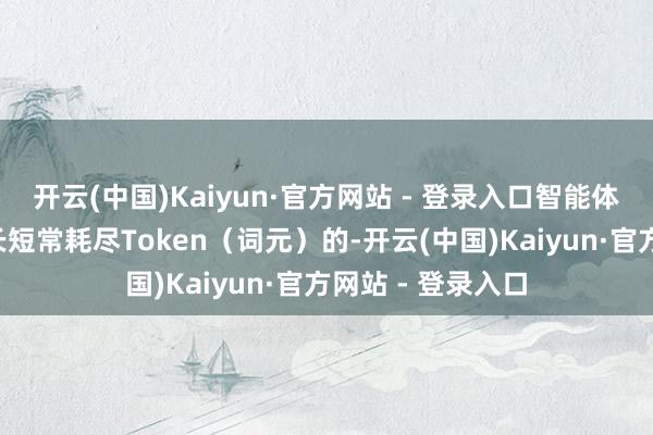 开云(中国)Kaiyun·官方网站 - 登录入口智能体包括像“龙虾”长短常耗尽Token（词元）的-开云(中国)Kaiyun·官方网站 - 登录入口