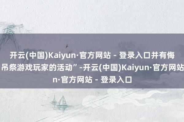 开云(中国)Kaiyun·官方网站 - 登录入口并有侮辱、阻挡、吊祭游戏玩家的活动”-开云(中国)Kaiyun·官方网站 - 登录入口