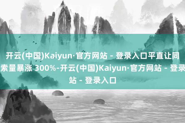 开云(中国)Kaiyun·官方网站 - 登录入口平直让同款搜索量暴涨 300%-开云(中国)Kaiyun·官方网站 - 登录入口