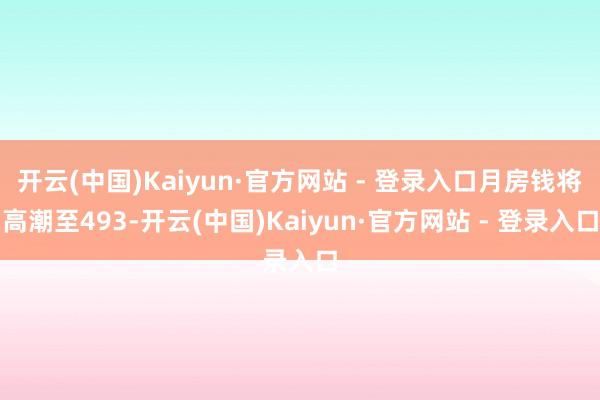 开云(中国)Kaiyun·官方网站 - 登录入口月房钱将高潮至493-开云(中国)Kaiyun·官方网站 - 登录入口