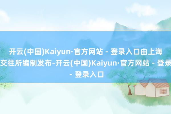 开云(中国)Kaiyun·官方网站 - 登录入口由上海航运交往所编制发布-开云(中国)Kaiyun·官方网站 - 登录入口