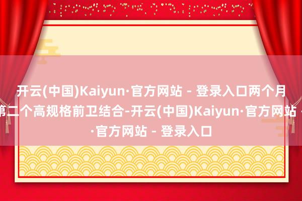 开云(中国)Kaiyun·官方网站 - 登录入口两个月内斩获的第二个高规格前卫结合-开云(中国)Kaiyun·官方网站 - 登录入口