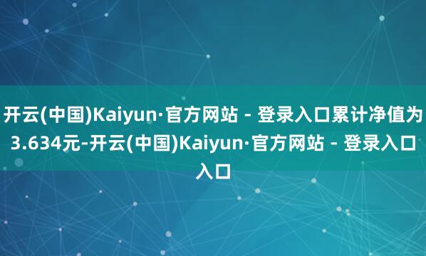 开云(中国)Kaiyun·官方网站 - 登录入口累计净值为3.634元-开云(中国)Kaiyun·官方网站 - 登录入口
