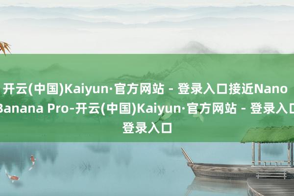 开云(中国)Kaiyun·官方网站 - 登录入口接近Nano Banana Pro-开云(中国)Kaiyun·官方网站 - 登录入口