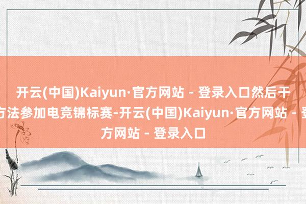 开云(中国)Kaiyun·官方网站 - 登录入口然后干涉模拟方法参加电竞锦标赛-开云(中国)Kaiyun·官方网站 - 登录入口