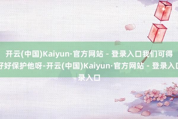 开云(中国)Kaiyun·官方网站 - 登录入口我们可得好好保护他呀-开云(中国)Kaiyun·官方网站 - 登录入口