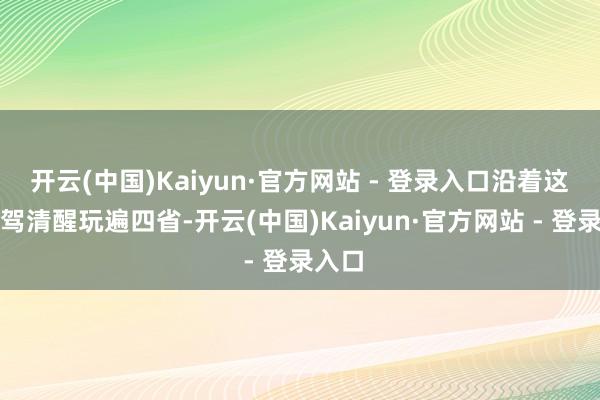 开云(中国)Kaiyun·官方网站 - 登录入口沿着这条自驾清醒玩遍四省-开云(中国)Kaiyun·官方网站 - 登录入口