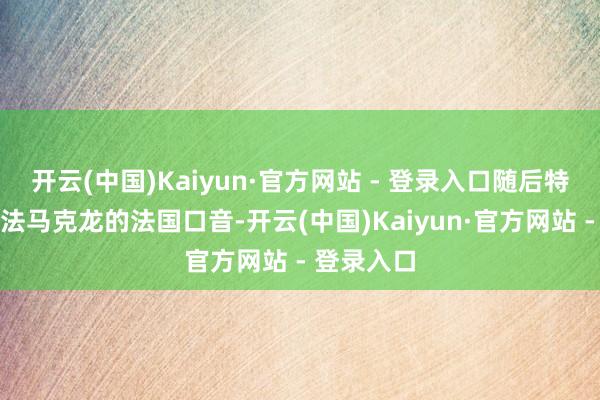 开云(中国)Kaiyun·官方网站 - 登录入口随后特朗普还效法马克龙的法国口音-开云(中国)Kaiyun·官方网站 - 登录入口