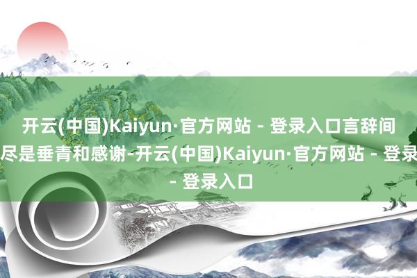 开云(中国)Kaiyun·官方网站 - 登录入口言辞间还是尽是垂青和感谢-开云(中国)Kaiyun·官方网站 - 登录入口