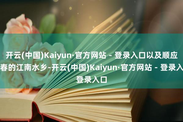 开云(中国)Kaiyun·官方网站 - 登录入口以及顺应踏春的江南水乡-开云(中国)Kaiyun·官方网站 - 登录入口