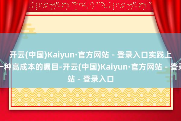开云(中国)Kaiyun·官方网站 - 登录入口实践上都是一种高成本的瞩目-开云(中国)Kaiyun·官方网站 - 登录入口