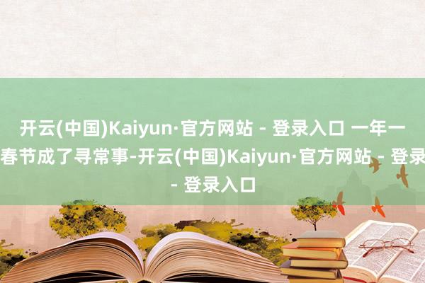 开云(中国)Kaiyun·官方网站 - 登录入口 一年一度的春节成了寻常事-开云(中国)Kaiyun·官方网站 - 登录入口