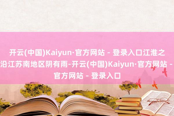 开云(中国)Kaiyun·官方网站 - 登录入口江淮之间南部和沿江苏南地区阴有雨-开云(中国)Kaiyun·官方网站 - 登录入口