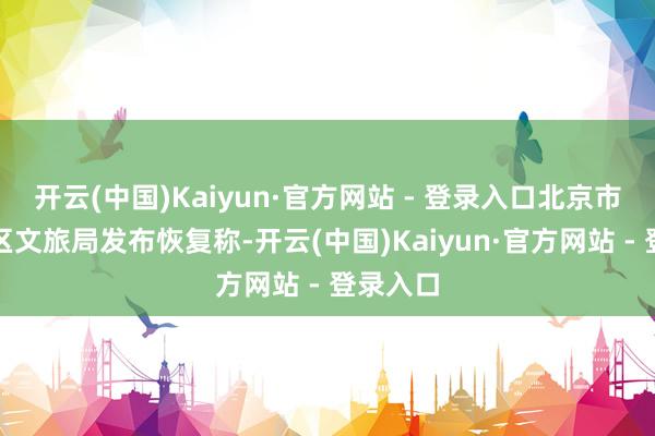 开云(中国)Kaiyun·官方网站 - 登录入口北京市门头沟区文旅局发布恢复称-开云(中国)Kaiyun·官方网站 - 登录入口