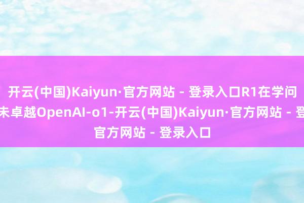 开云(中国)Kaiyun·官方网站 - 登录入口R1在学问领域上未卓越OpenAI-o1-开云(中国)Kaiyun·官方网站 - 登录入口
