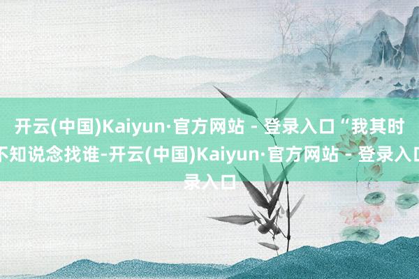 开云(中国)Kaiyun·官方网站 - 登录入口“我其时不知说念找谁-开云(中国)Kaiyun·官方网站 - 登录入口