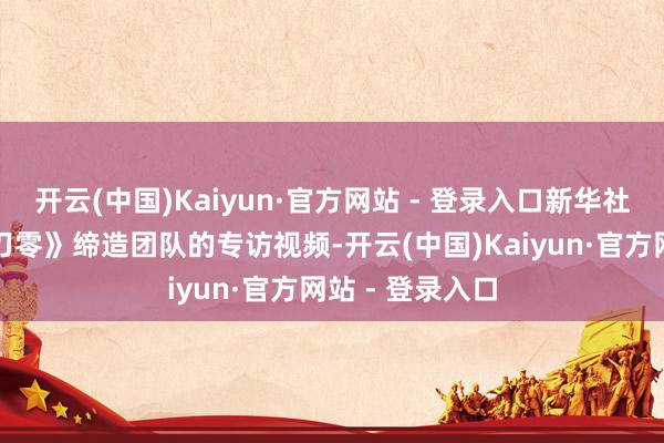 开云(中国)Kaiyun·官方网站 - 登录入口新华社发布对《影之刃零》缔造团队的专访视频-开云(中国)Kaiyun·官方网站 - 登录入口