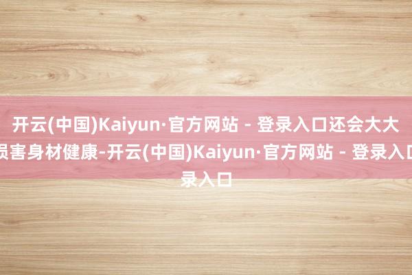 开云(中国)Kaiyun·官方网站 - 登录入口还会大大损害身材健康-开云(中国)Kaiyun·官方网站 - 登录入口
