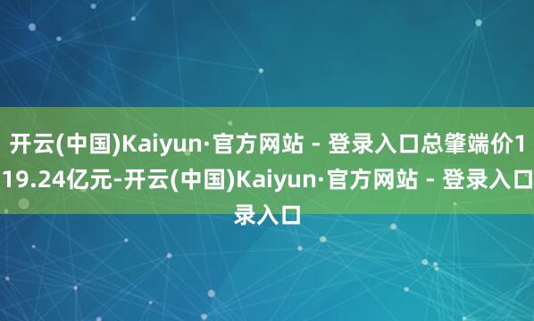 开云(中国)Kaiyun·官方网站 - 登录入口总肇端价119.24亿元-开云(中国)Kaiyun·官方网站 - 登录入口