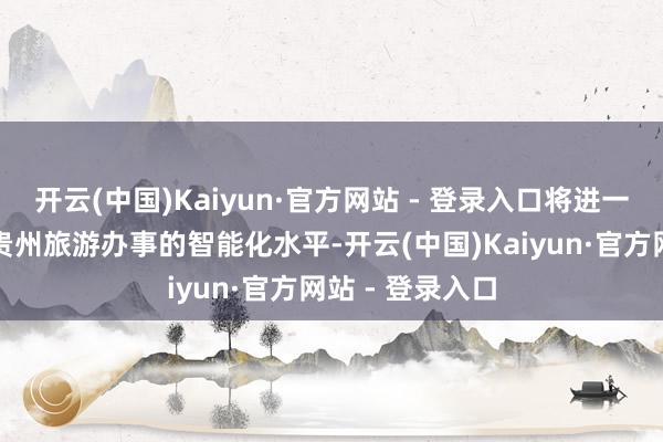开云(中国)Kaiyun·官方网站 - 登录入口将进一步优化和晋升贵州旅游办事的智能化水平-开云(中国)Kaiyun·官方网站 - 登录入口