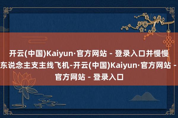开云(中国)Kaiyun·官方网站 - 登录入口并慢慢拓展至载东说念主支主线飞机-开云(中国)Kaiyun·官方网站 - 登录入口