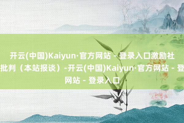开云(中国)Kaiyun·官方网站 - 登录入口激励社会热议批判(本站报谈)-开云(中国)Kaiyun·官方网站 - 登录入口