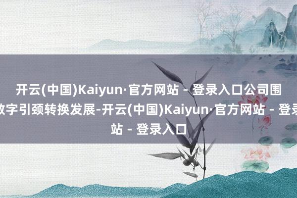开云(中国)Kaiyun·官方网站 - 登录入口公司围绕“数字引颈转换发展-开云(中国)Kaiyun·官方网站 - 登录入口
