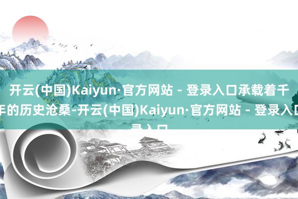 开云(中国)Kaiyun·官方网站 - 登录入口承载着千年的历史沧桑-开云(中国)Kaiyun·官方网站 - 登录入口