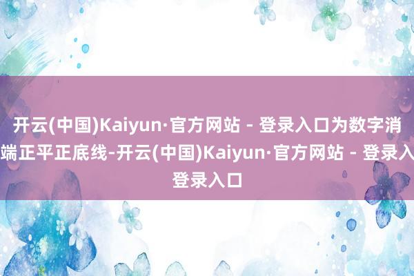 开云(中国)Kaiyun·官方网站 - 登录入口为数字消耗端正平正底线-开云(中国)Kaiyun·官方网站 - 登录入口
