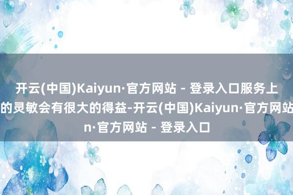开云(中国)Kaiyun·官方网站 - 登录入口服务上充分展示你的灵敏会有很大的得益-开云(中国)Kaiyun·官方网站 - 登录入口