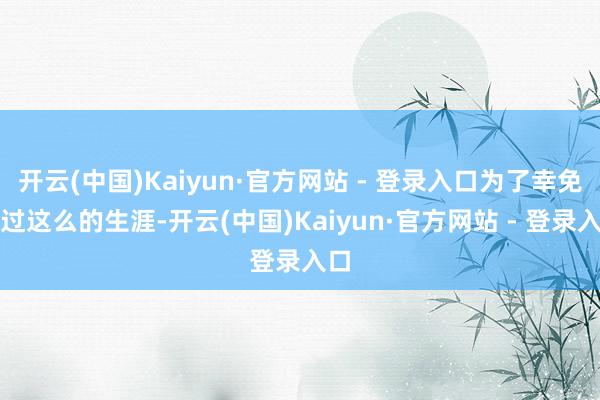 开云(中国)Kaiyun·官方网站 - 登录入口为了幸免再过这么的生涯-开云(中国)Kaiyun·官方网站 - 登录入口