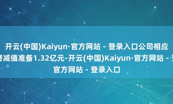 开云(中国)Kaiyun·官方网站 - 登录入口公司相应计提商誉减值准备1.32亿元-开云(中国)Kaiyun·官方网站 - 登录入口