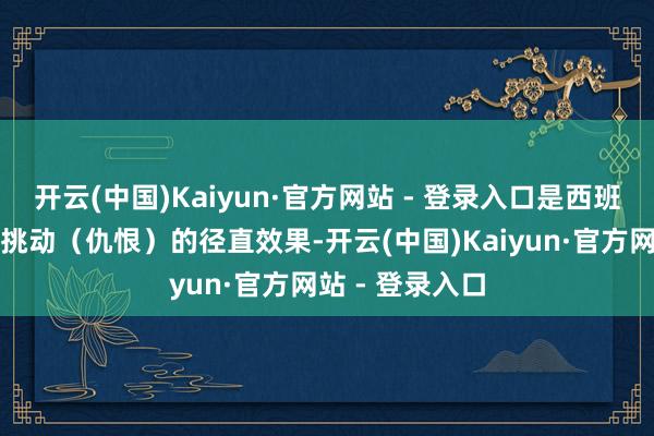 开云(中国)Kaiyun·官方网站 - 登录入口是西班牙政府系统性挑动（仇恨）的径直效果-开云(中国)Kaiyun·官方网站 - 登录入口