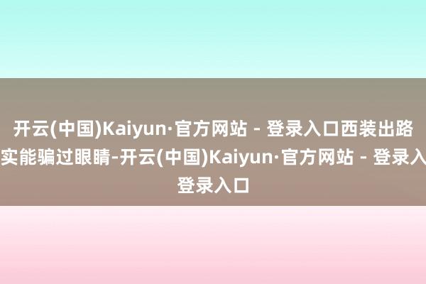 开云(中国)Kaiyun·官方网站 - 登录入口西装出路如实能骗过眼睛-开云(中国)Kaiyun·官方网站 - 登录入口
