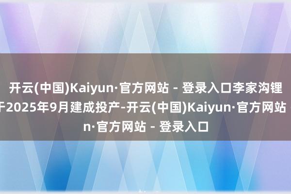 开云(中国)Kaiyun·官方网站 - 登录入口李家沟锂矿花式已于2025年9月建成投产-开云(中国)Kaiyun·官方网站 - 登录入口