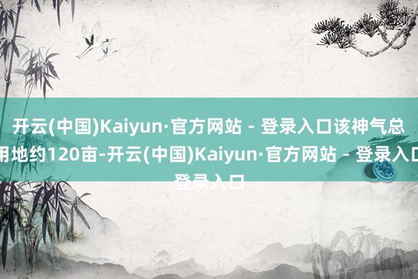开云(中国)Kaiyun·官方网站 - 登录入口该神气总用地约120亩-开云(中国)Kaiyun·官方网站 - 登录入口