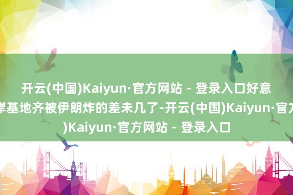 开云(中国)Kaiyun·官方网站 - 登录入口好意思军在中东的口岸基地齐被伊朗炸的差未几了-开云(中国)Kaiyun·官方网站 - 登录入口