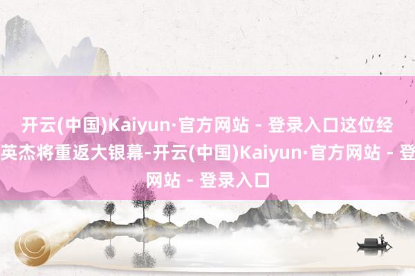 开云(中国)Kaiyun·官方网站 - 登录入口这位经典算作英杰将重返大银幕-开云(中国)Kaiyun·官方网站 - 登录入口