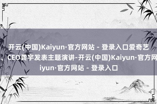 开云(中国)Kaiyun·官方网站 - 登录入口爱奇艺独创东说念主、CEO龚宇发表主题演讲-开云(中国)Kaiyun·官方网站 - 登录入口
