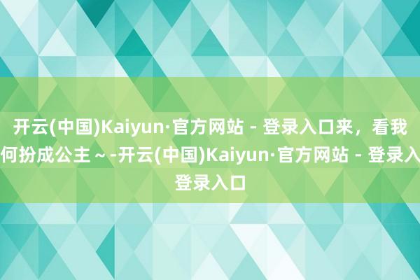 开云(中国)Kaiyun·官方网站 - 登录入口来，看我若何扮成公主～-开云(中国)Kaiyun·官方网站 - 登录入口