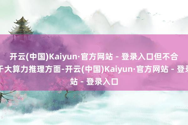 开云(中国)Kaiyun·官方网站 - 登录入口但不合适用于大算力推理方面-开云(中国)Kaiyun·官方网站 - 登录入口