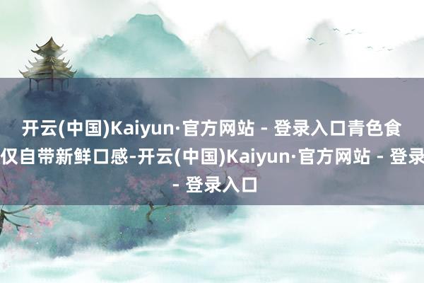 开云(中国)Kaiyun·官方网站 - 登录入口青色食品不仅自带新鲜口感-开云(中国)Kaiyun·官方网站 - 登录入口