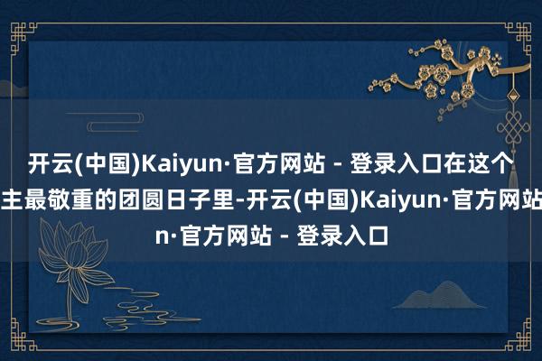 开云(中国)Kaiyun·官方网站 - 登录入口在这个泰国东说念主最敬重的团圆日子里-开云(中国)Kaiyun·官方网站 - 登录入口