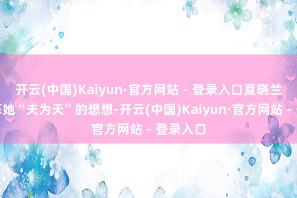 开云(中国)Kaiyun·官方网站 - 登录入口夏晓兰决定改革她“夫为天”的想想-开云(中国)Kaiyun·官方网站 - 登录入口