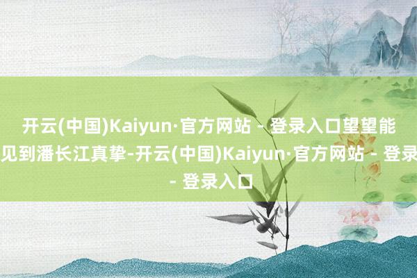 开云(中国)Kaiyun·官方网站 - 登录入口望望能不可见到潘长江真挚-开云(中国)Kaiyun·官方网站 - 登录入口