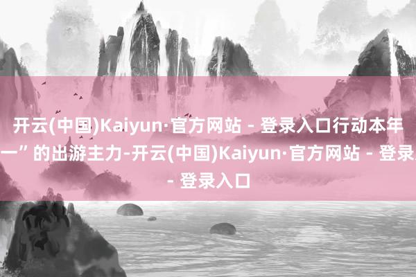 开云(中国)Kaiyun·官方网站 - 登录入口行动本年“五一”的出游主力-开云(中国)Kaiyun·官方网站 - 登录入口