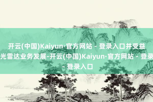 开云(中国)Kaiyun·官方网站 - 登录入口并受益于激光雷达业务发展-开云(中国)Kaiyun·官方网站 - 登录入口