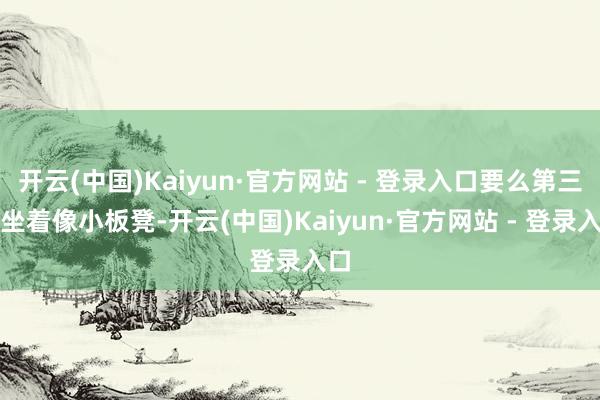 开云(中国)Kaiyun·官方网站 - 登录入口要么第三排坐着像小板凳-开云(中国)Kaiyun·官方网站 - 登录入口