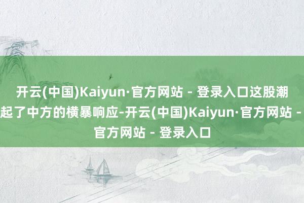 开云(中国)Kaiyun·官方网站 - 登录入口这股潮水不仅引起了中方的横暴响应-开云(中国)Kaiyun·官方网站 - 登录入口