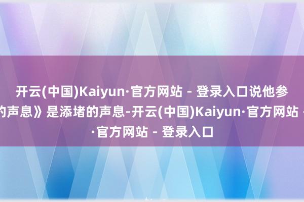 开云(中国)Kaiyun·官方网站 - 登录入口说他参预《天赐的声息》是添堵的声息-开云(中国)Kaiyun·官方网站 - 登录入口